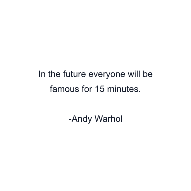 In the future everyone will be famous for 15 minutes.