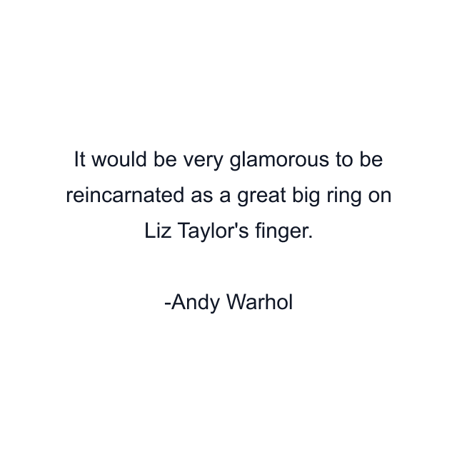 It would be very glamorous to be reincarnated as a great big ring on Liz Taylor's finger.