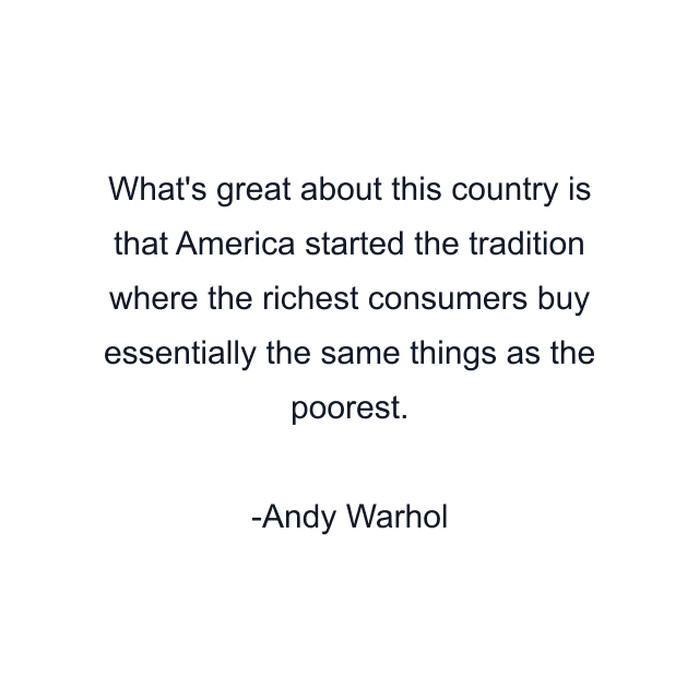 What's great about this country is that America started the tradition where the richest consumers buy essentially the same things as the poorest.