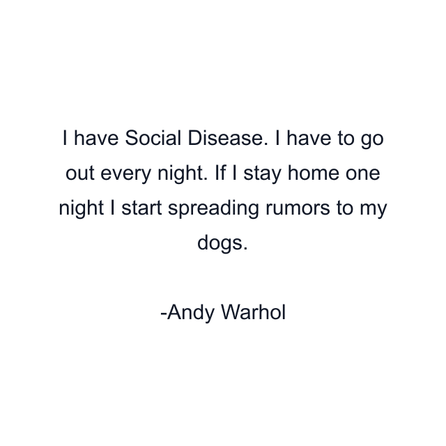 I have Social Disease. I have to go out every night. If I stay home one night I start spreading rumors to my dogs.