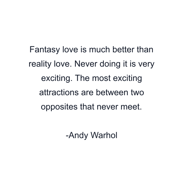 Fantasy love is much better than reality love. Never doing it is very exciting. The most exciting attractions are between two opposites that never meet.