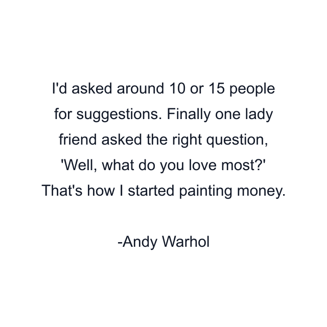 I'd asked around 10 or 15 people for suggestions. Finally one lady friend asked the right question, 'Well, what do you love most?' That's how I started painting money.