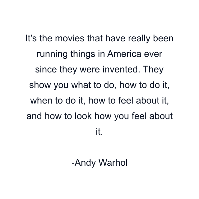 It's the movies that have really been running things in America ever since they were invented. They show you what to do, how to do it, when to do it, how to feel about it, and how to look how you feel about it.