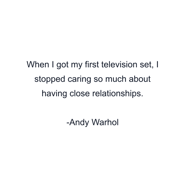 When I got my first television set, I stopped caring so much about having close relationships.