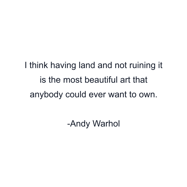 I think having land and not ruining it is the most beautiful art that anybody could ever want to own.