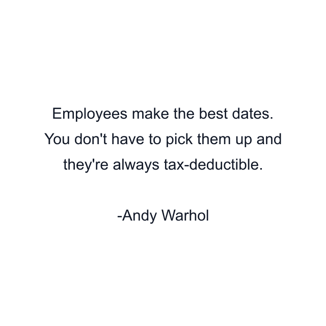 Employees make the best dates. You don't have to pick them up and they're always tax-deductible.