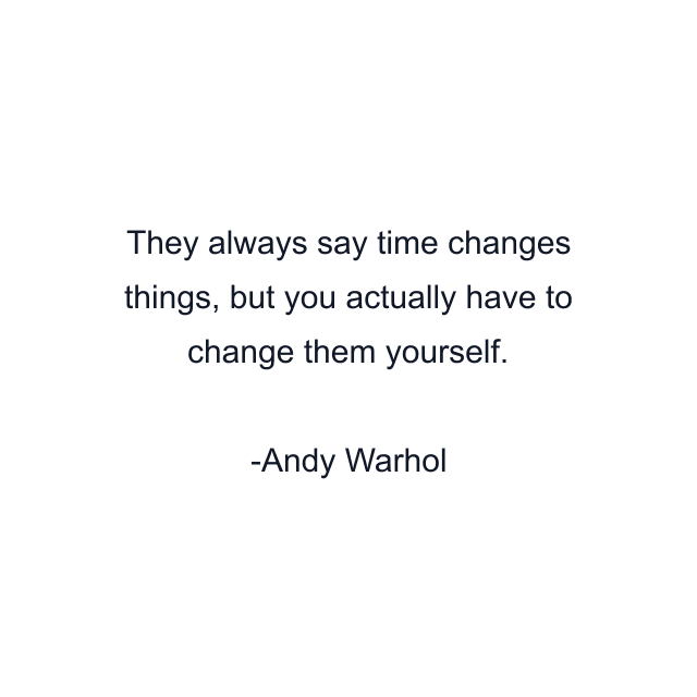 They always say time changes things, but you actually have to change them yourself.