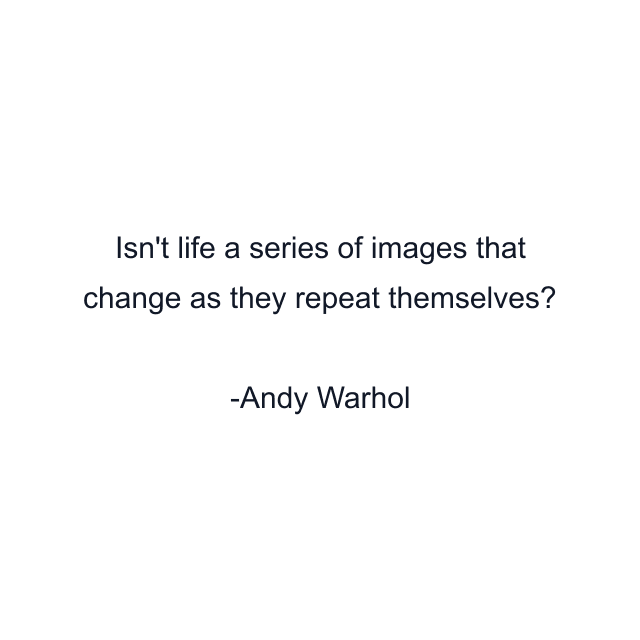 Isn't life a series of images that change as they repeat themselves?