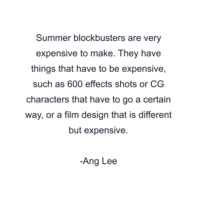 Summer blockbusters are very expensive to make. They have things that have to be expensive, such as 600 effects shots or CG characters that have to go a certain way, or a film design that is different but expensive.