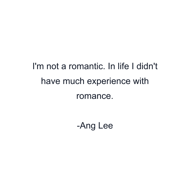 I'm not a romantic. In life I didn't have much experience with romance.