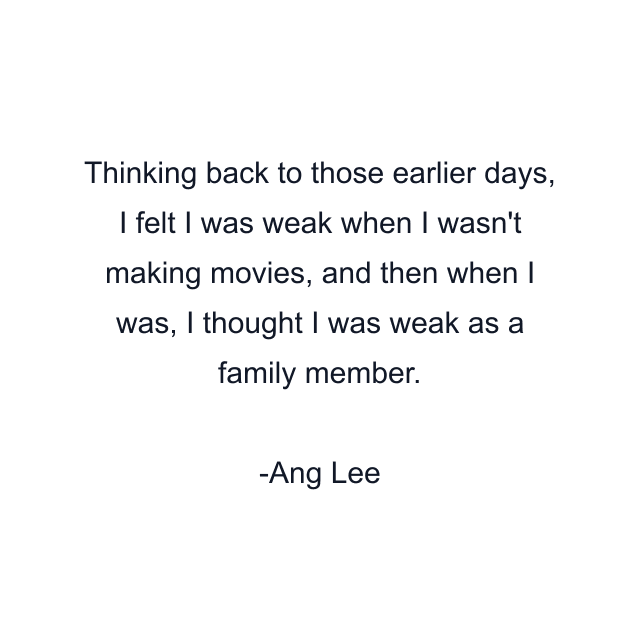 Thinking back to those earlier days, I felt I was weak when I wasn't making movies, and then when I was, I thought I was weak as a family member.