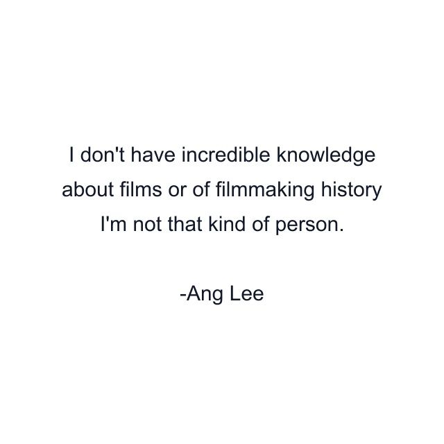 I don't have incredible knowledge about films or of filmmaking history I'm not that kind of person.