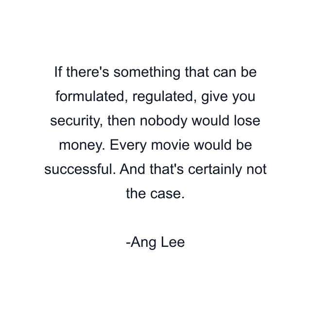 If there's something that can be formulated, regulated, give you security, then nobody would lose money. Every movie would be successful. And that's certainly not the case.