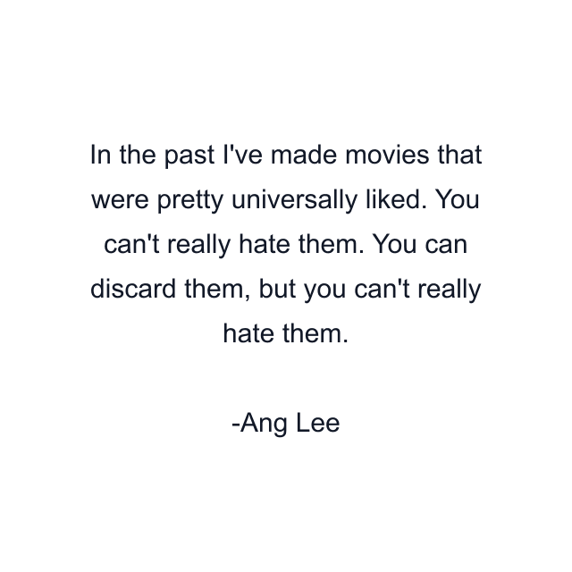 In the past I've made movies that were pretty universally liked. You can't really hate them. You can discard them, but you can't really hate them.