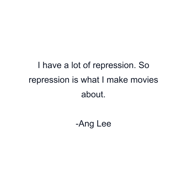 I have a lot of repression. So repression is what I make movies about.