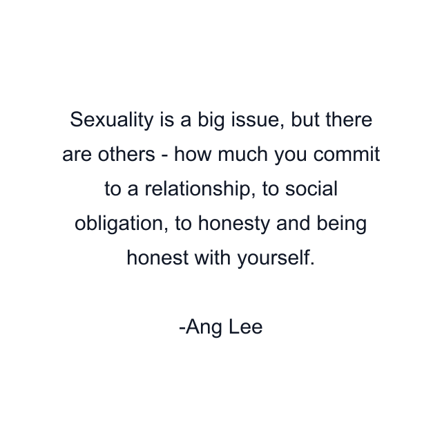 Sexuality is a big issue, but there are others - how much you commit to a relationship, to social obligation, to honesty and being honest with yourself.