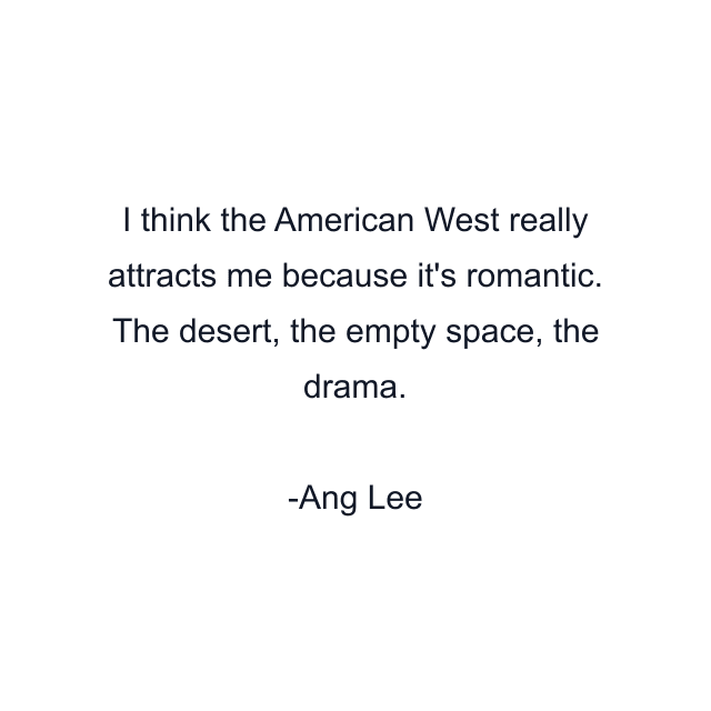 I think the American West really attracts me because it's romantic. The desert, the empty space, the drama.