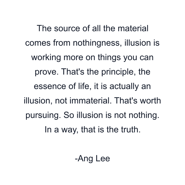 The source of all the material comes from nothingness, illusion is working more on things you can prove. That's the principle, the essence of life, it is actually an illusion, not immaterial. That's worth pursuing. So illusion is not nothing. In a way, that is the truth.