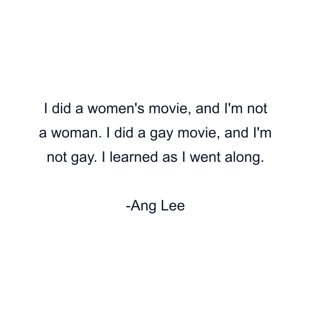 I did a women's movie, and I'm not a woman. I did a gay movie, and I'm not gay. I learned as I went along.