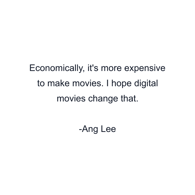 Economically, it's more expensive to make movies. I hope digital movies change that.