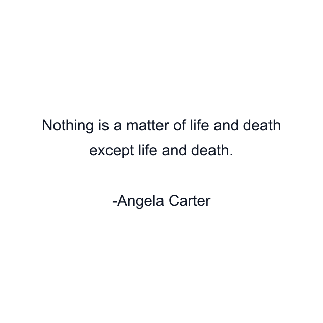 Nothing is a matter of life and death except life and death.