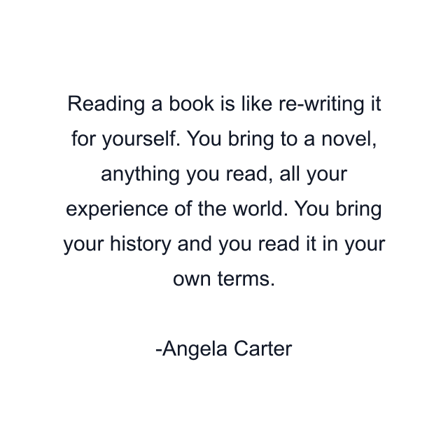 Reading a book is like re-writing it for yourself. You bring to a novel, anything you read, all your experience of the world. You bring your history and you read it in your own terms.