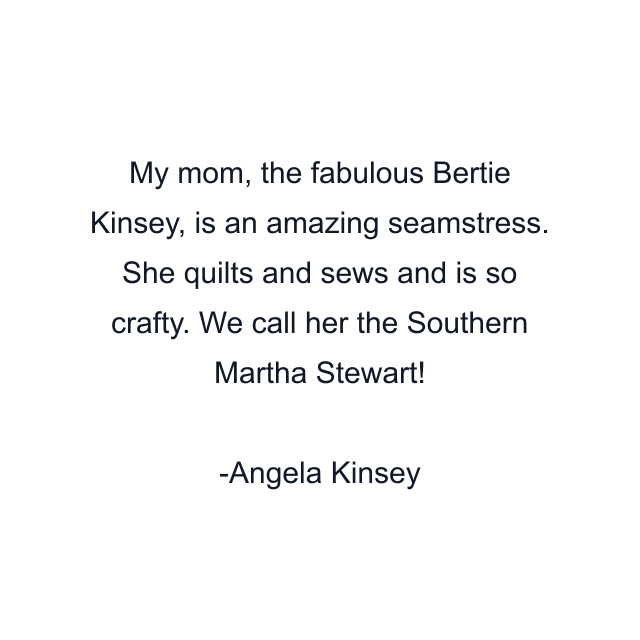 My mom, the fabulous Bertie Kinsey, is an amazing seamstress. She quilts and sews and is so crafty. We call her the Southern Martha Stewart!