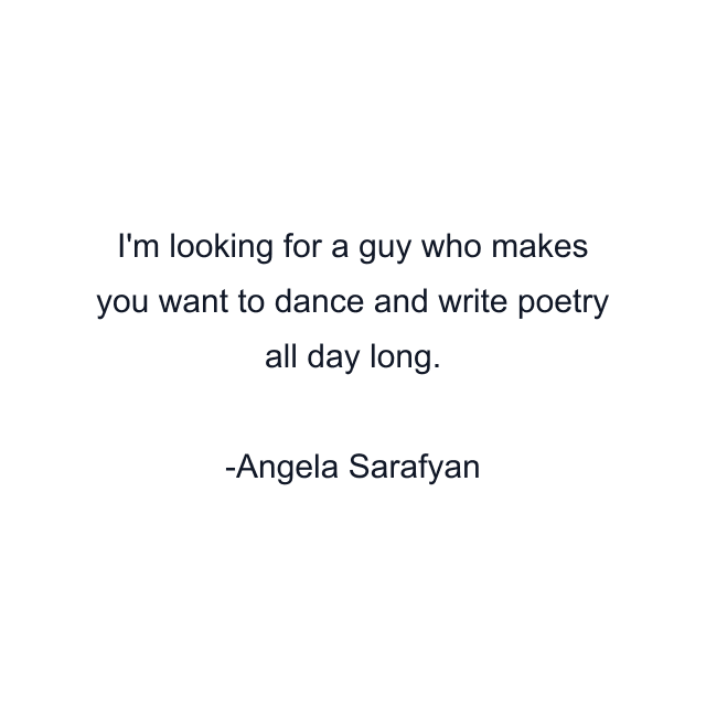 I'm looking for a guy who makes you want to dance and write poetry all day long.