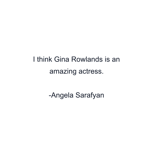 I think Gina Rowlands is an amazing actress.