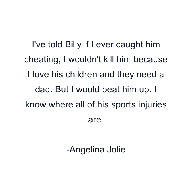 I've told Billy if I ever caught him cheating, I wouldn't kill him because I love his children and they need a dad. But I would beat him up. I know where all of his sports injuries are.