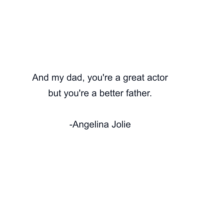 And my dad, you're a great actor but you're a better father.