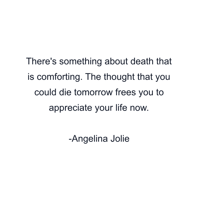 There's something about death that is comforting. The thought that you could die tomorrow frees you to appreciate your life now.