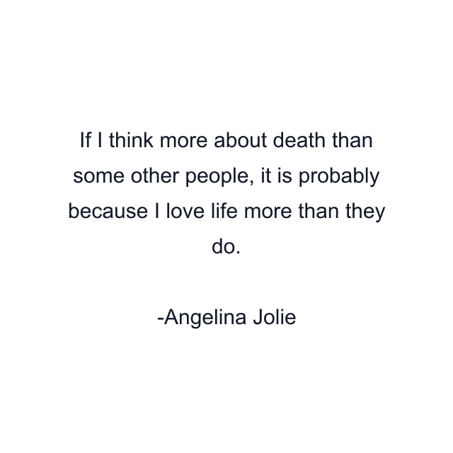 If I think more about death than some other people, it is probably because I love life more than they do.