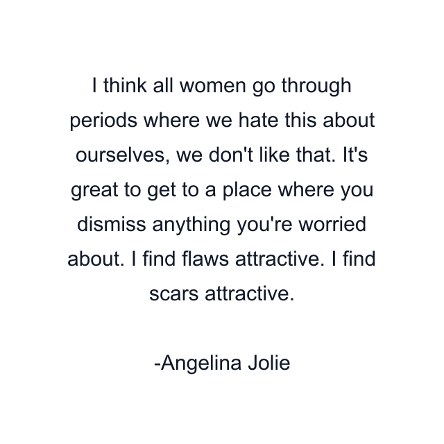 I think all women go through periods where we hate this about ourselves, we don't like that. It's great to get to a place where you dismiss anything you're worried about. I find flaws attractive. I find scars attractive.