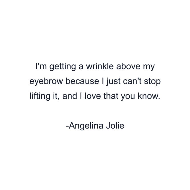 I'm getting a wrinkle above my eyebrow because I just can't stop lifting it, and I love that you know.