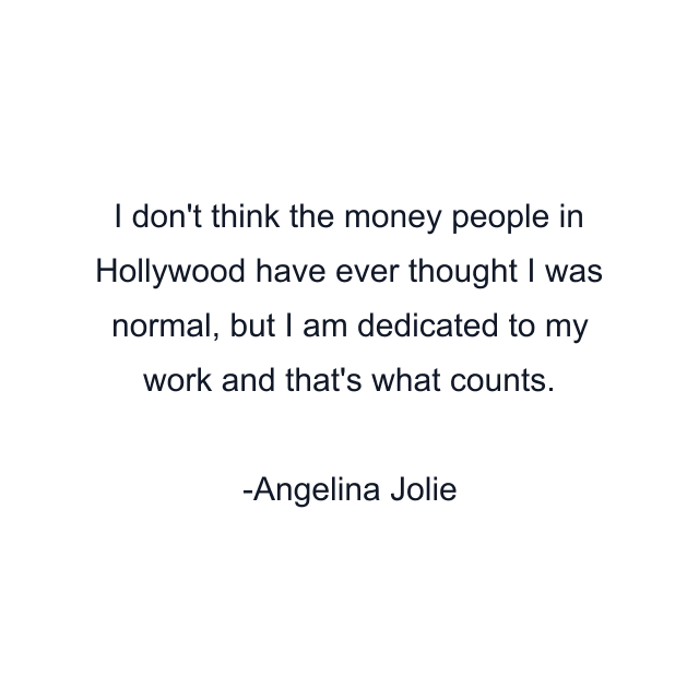 I don't think the money people in Hollywood have ever thought I was normal, but I am dedicated to my work and that's what counts.