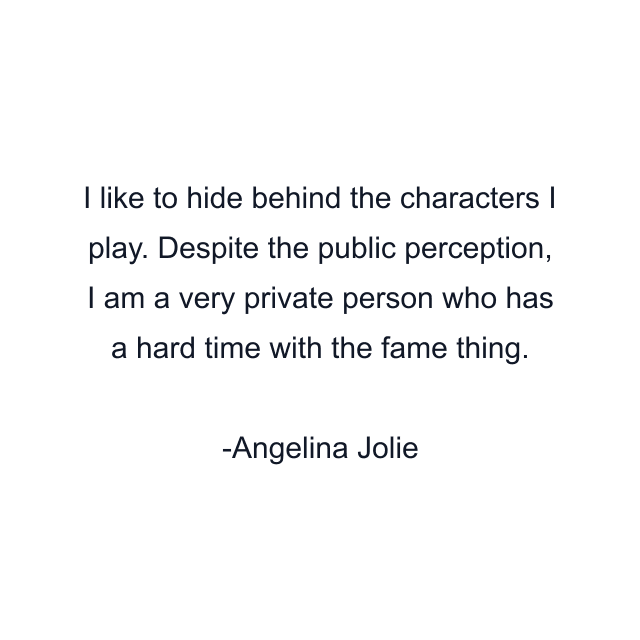 I like to hide behind the characters I play. Despite the public perception, I am a very private person who has a hard time with the fame thing.