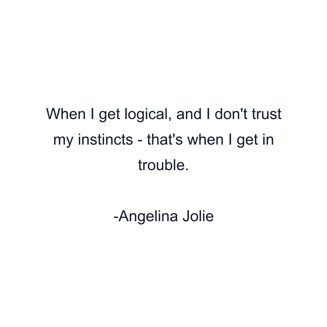 When I get logical, and I don't trust my instincts - that's when I get in trouble.