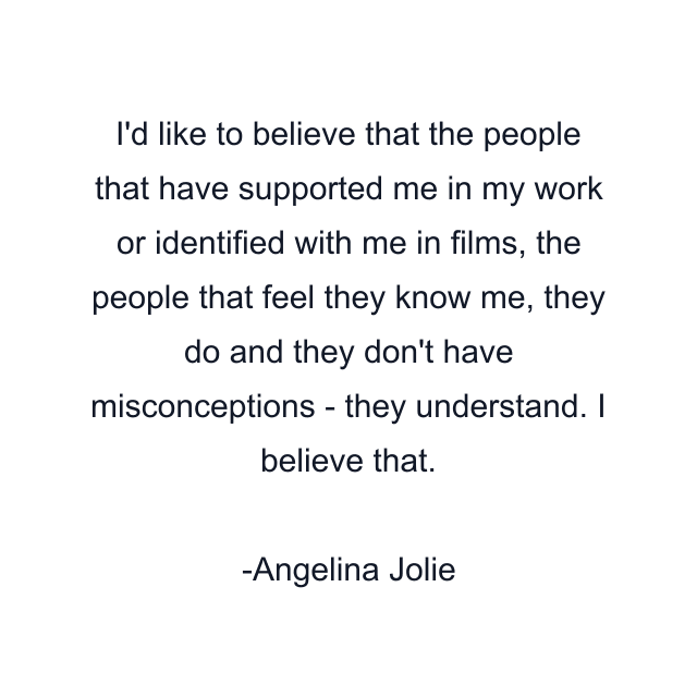 I'd like to believe that the people that have supported me in my work or identified with me in films, the people that feel they know me, they do and they don't have misconceptions - they understand. I believe that.