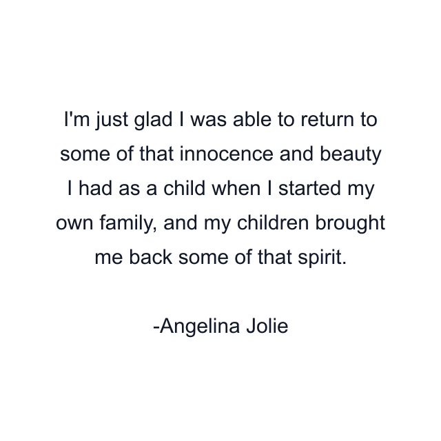 I'm just glad I was able to return to some of that innocence and beauty I had as a child when I started my own family, and my children brought me back some of that spirit.