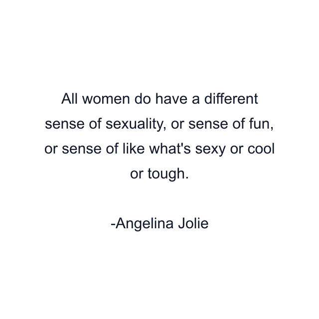 All women do have a different sense of sexuality, or sense of fun, or sense of like what's sexy or cool or tough.