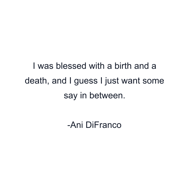 I was blessed with a birth and a death, and I guess I just want some say in between.