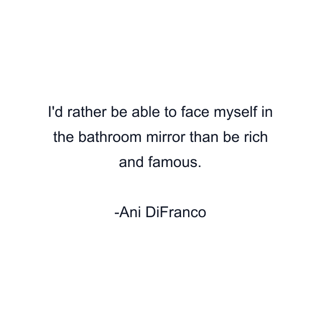 I'd rather be able to face myself in the bathroom mirror than be rich and famous.