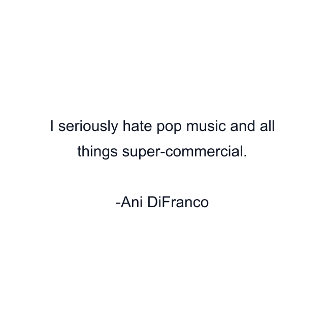 I seriously hate pop music and all things super-commercial.