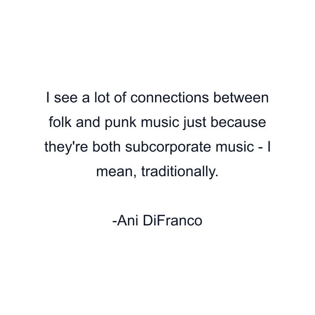 I see a lot of connections between folk and punk music just because they're both subcorporate music - I mean, traditionally.