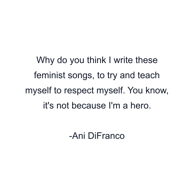 Why do you think I write these feminist songs, to try and teach myself to respect myself. You know, it's not because I'm a hero.