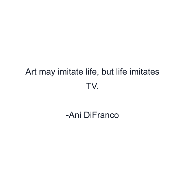 Art may imitate life, but life imitates TV.