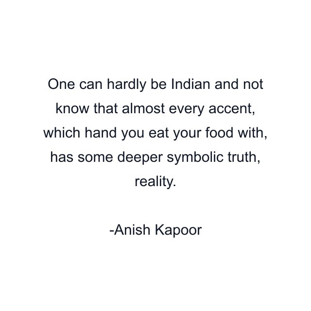 One can hardly be Indian and not know that almost every accent, which hand you eat your food with, has some deeper symbolic truth, reality.