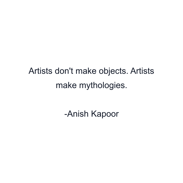 Artists don't make objects. Artists make mythologies.