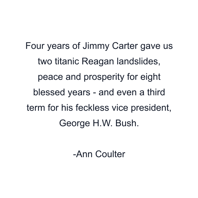 Four years of Jimmy Carter gave us two titanic Reagan landslides, peace and prosperity for eight blessed years - and even a third term for his feckless vice president, George H.W. Bush.